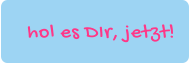 hol es DIr, jetzt!