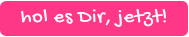 hol es Dir, jetzt!
