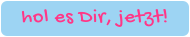 hol es Dir, jetzt!